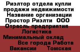 Риэлтор отдела купли-продажи недвижимости › Название организации ­ Простор-Риэлти, ООО › Отрасль предприятия ­ Логистика › Минимальный оклад ­ 150 000 - Все города Работа » Вакансии   . Томская обл.,Кедровый г.